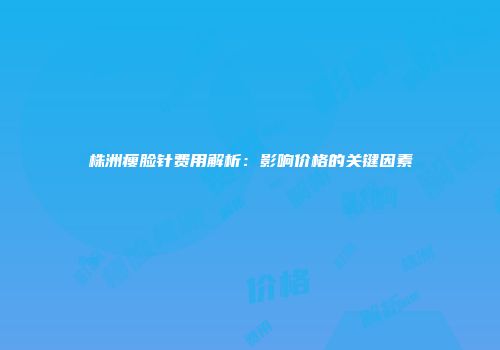 株洲瘦脸针费用解析：影响价格的关键因素