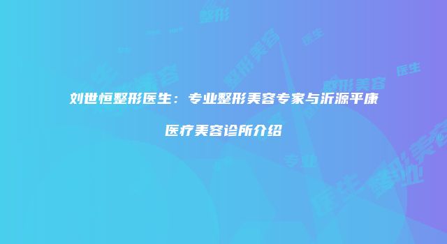 刘世恒整形医生：专业整形美容专家与沂源平康医疗美容诊所介绍
