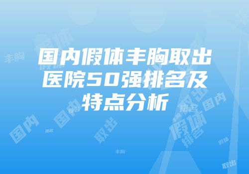 国内假体丰胸取出医院50强排名及特点分析