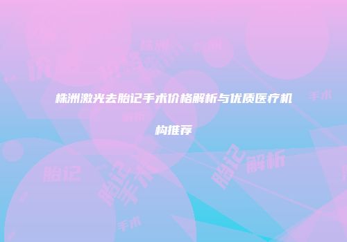 株洲激光去胎记手术价格解析与优质医疗机构推荐