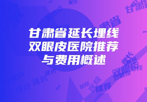 甘肃省延长埋线双眼皮医院推荐与费用概述