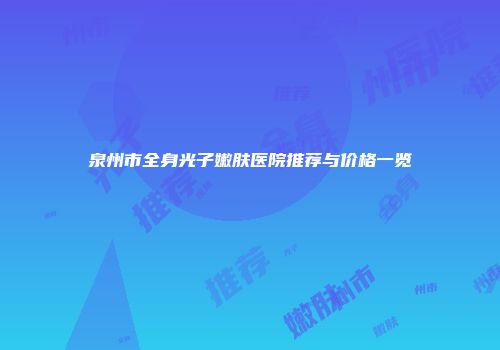 泉州市全身光子嫩肤医院推荐与价格一览