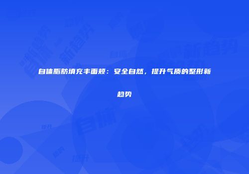 自体脂肪填充丰面颊：安全自然，提升气质的整形新趋势
