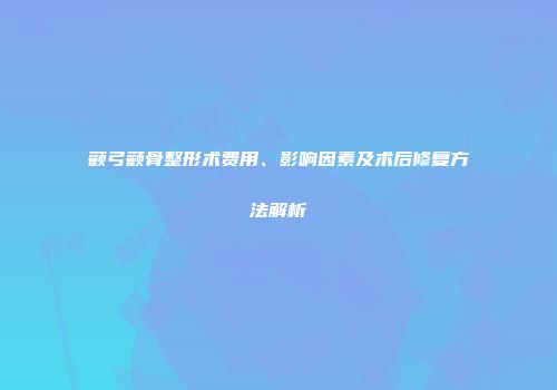 颧弓颧骨整形术费用、影响因素及术后修复方法解析
