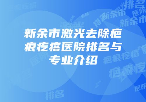 新余市激光去除疤痕疙瘩医院排名与专业介绍