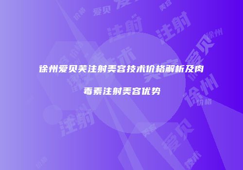 徐州爱贝芙注射美容技术价格解析及肉毒素注射美容优势
