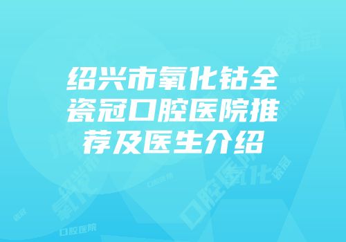绍兴市氧化钴全瓷冠口腔医院推荐及医生介绍