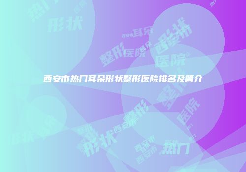 西安市热门耳朵形状整形医院排名及简介