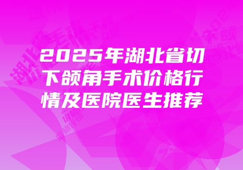 2025年湖北省切下颌角手术价格行情及医院医生推荐