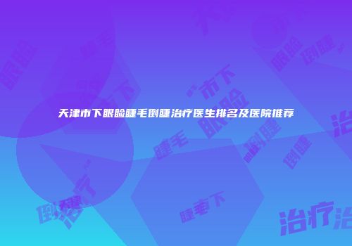 天津市下眼睑睫毛倒睫治疗医生排名及医院推荐