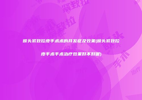 额头紧致拉皮手术术的并发症及效果(额头紧致拉皮手术手术治疗效果好不好呢)