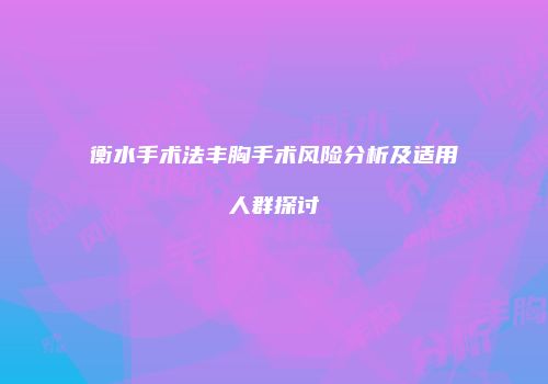 衡水手术法丰胸手术风险分析及适用人群探讨
