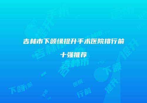 吉林市下颌缘提升手术医院排行前十强推荐