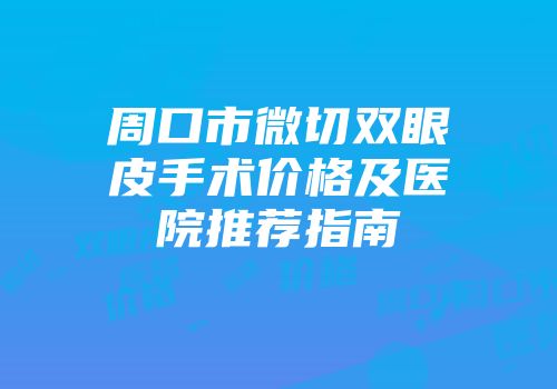 周口市微切双眼皮手术价格及医院推荐指南