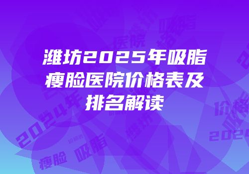 潍坊2025年吸脂瘦脸医院价格表及排名解读