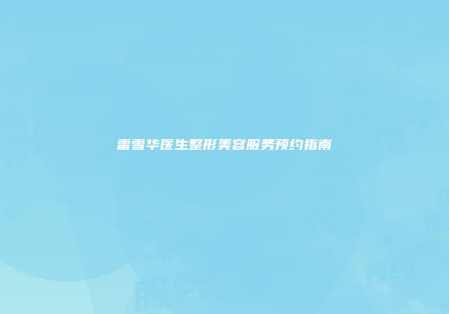雷雪华医生整形美容服务预约指南