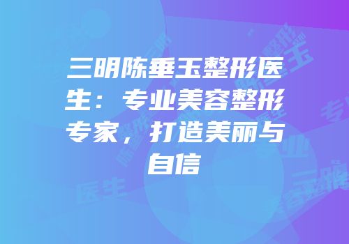 三明陈垂玉整形医生：专业美容整形专家，打造美丽与自信
