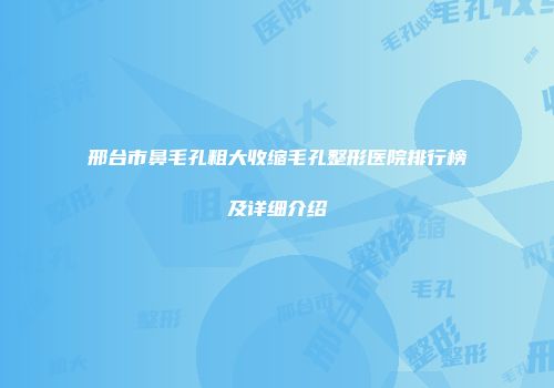 邢台市鼻毛孔粗大收缩毛孔整形医院排行榜及详细介绍