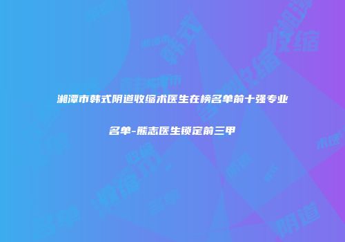 湘潭市韩式阴道收缩术医生在榜名单前十强专业名单-熊志医生锁定前三甲
