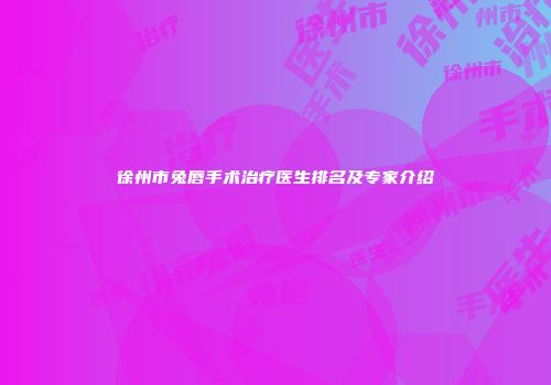 徐州市兔唇手术治疗医生排名及专家介绍