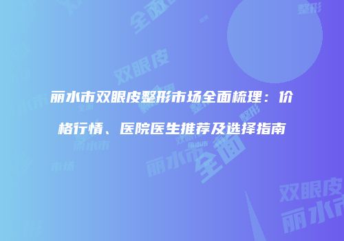 丽水市双眼皮整形市场全面梳理：价格行情、医院医生推荐及选择指南