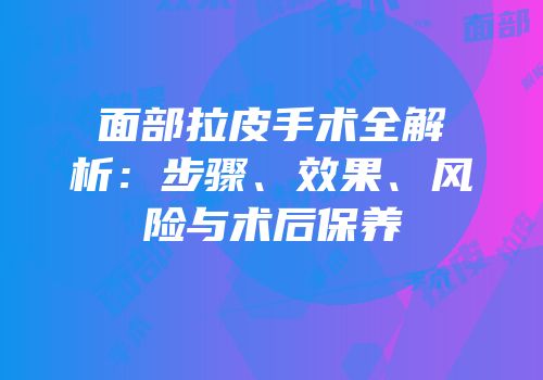 面部拉皮手术全解析：步骤、效果、风险与术后保养