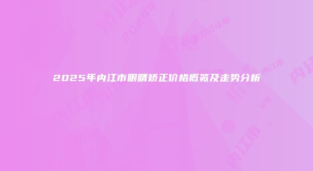 2025年内江市眼睛矫正价格概览及走势分析