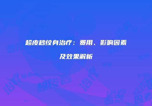 超皮秒纹身治疗：费用、影响因素及效果解析