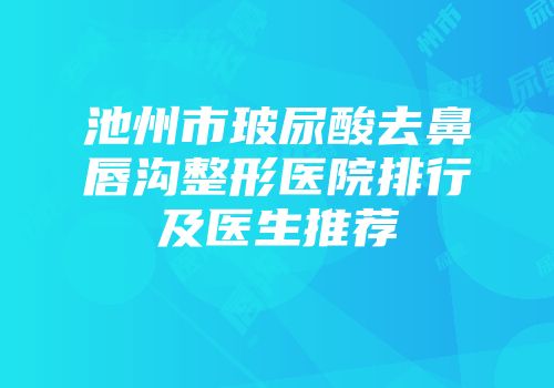 池州市玻尿酸去鼻唇沟整形医院排行及医生推荐