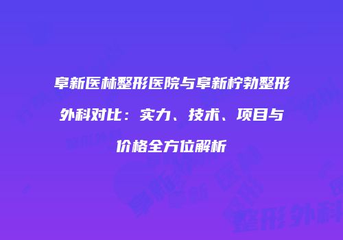 阜新医林整形医院与阜新柠勃整形外科对比：实力、技术、项目与价格全方位解析