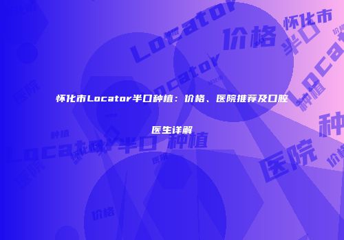 怀化市Locator半口种植：价格、医院推荐及口腔医生详解