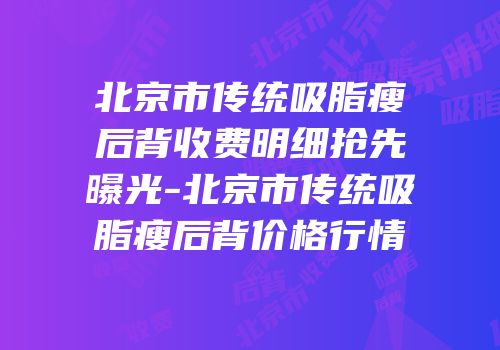 北京市传统吸脂瘦后背收费明细抢先曝光-北京市传统吸脂瘦后背价格行情