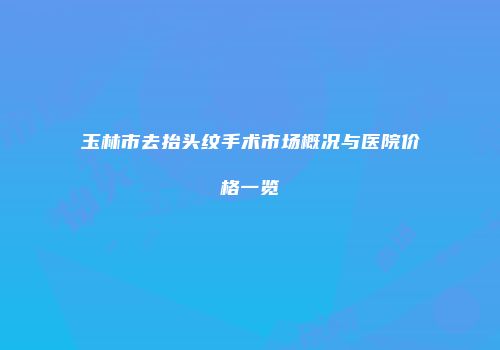 玉林市去抬头纹手术市场概况与医院价格一览