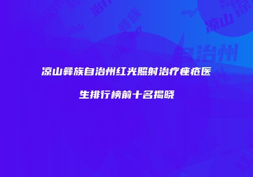 凉山彝族自治州红光照射治疗痤疮医生排行榜前十名揭晓