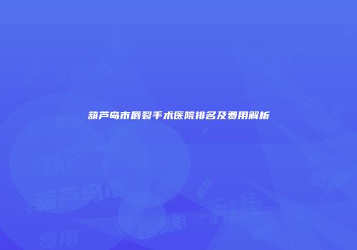 葫芦岛市唇裂手术医院排名及费用解析