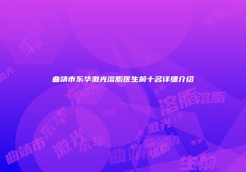 曲靖市东华激光溶脂医生前十名详细介绍