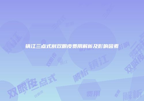 镇江三点式割双眼皮费用解析及影响因素