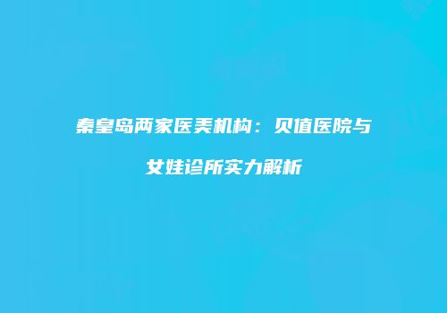 秦皇岛两家医美机构：贝值医院与女娃诊所实力解析