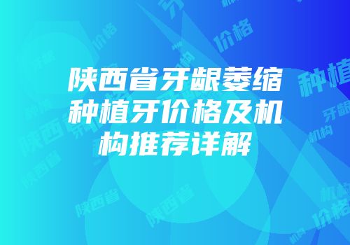 陕西省牙龈萎缩种植牙价格及机构推荐详解