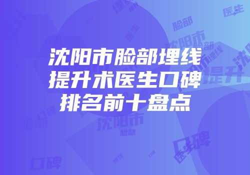沈阳市脸部埋线提升术医生口碑排名前十盘点