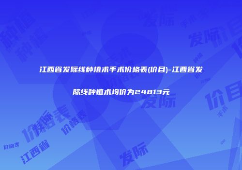 江西省发际线种植术手术价格表(价目)-江西省发际线种植术均价为24813元