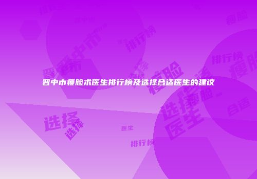 晋中市瘦脸术医生排行榜及选择合适医生的建议
