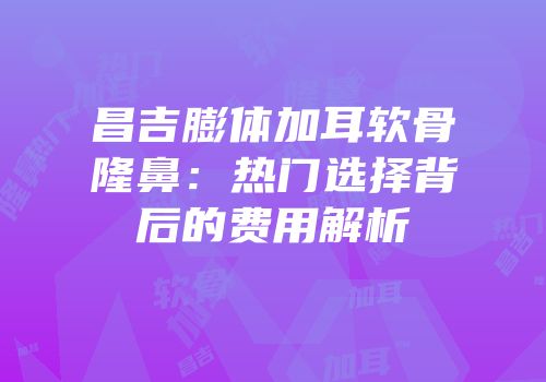 昌吉膨体加耳软骨隆鼻：热门选择背后的费用解析