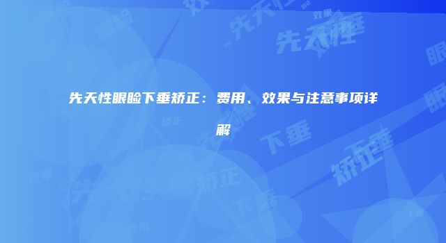 先天性眼睑下垂矫正：费用、效果与注意事项详解