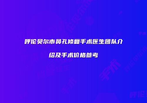 呼伦贝尔市鼻孔修复手术医生团队介绍及手术价格参考