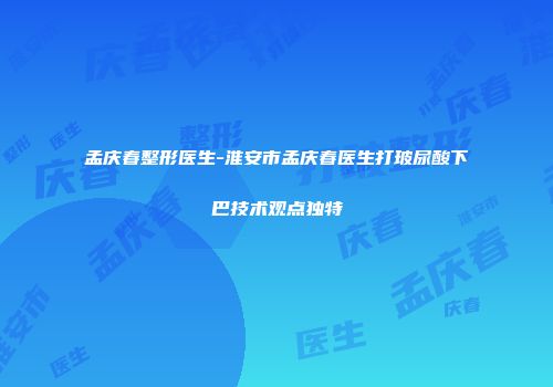 孟庆春整形医生-淮安市孟庆春医生打玻尿酸下巴技术观点独特