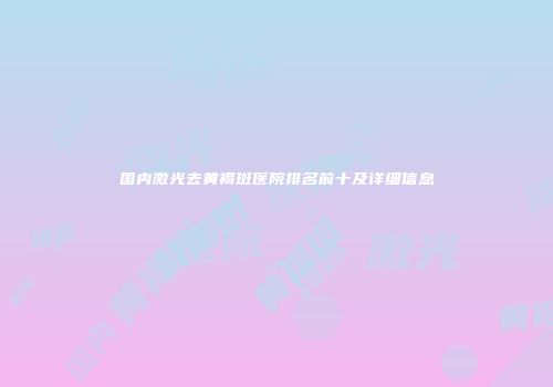 国内激光去黄褐斑医院排名前十及详细信息