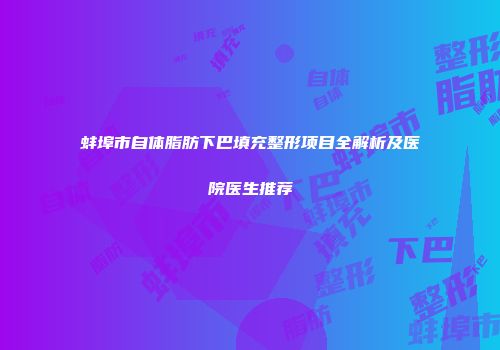 蚌埠市自体脂肪下巴填充整形项目全解析及医院医生推荐