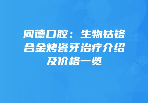 同德口腔：生物钴铬合金烤瓷牙治疗介绍及价格一览
