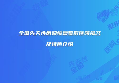 全国先天性唇裂恢复整形医院排名及特色介绍